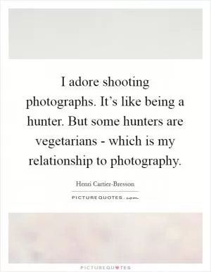 I adore shooting photographs. It’s like being a hunter. But some hunters are vegetarians - which is my relationship to photography Picture Quote #1