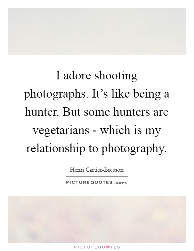 I adore shooting photographs. It's like being a hunter. But some hunters are vegetarians - which is my relationship to photography. Picture Quote #1