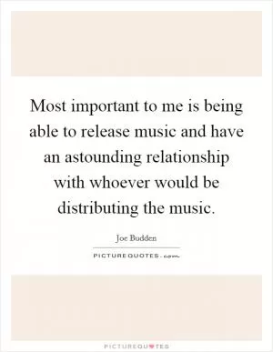 Most important to me is being able to release music and have an astounding relationship with whoever would be distributing the music Picture Quote #1