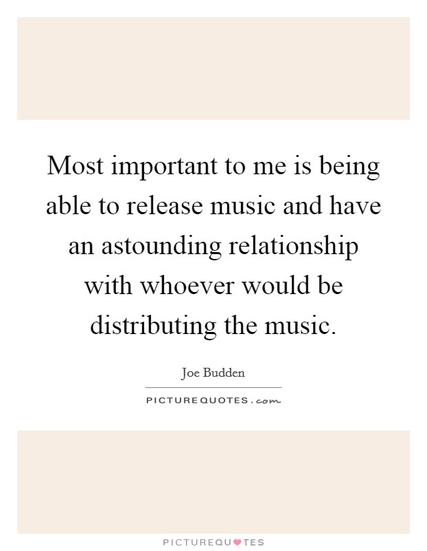 Most important to me is being able to release music and have an astounding relationship with whoever would be distributing the music. Picture Quote #1