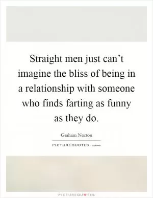 Straight men just can’t imagine the bliss of being in a relationship with someone who finds farting as funny as they do Picture Quote #1