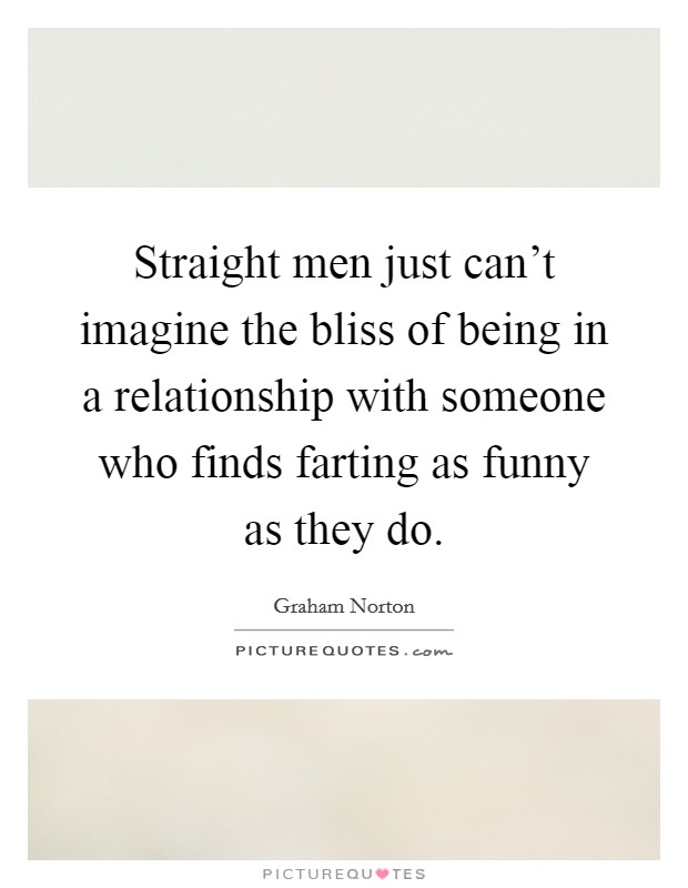 Straight men just can't imagine the bliss of being in a relationship with someone who finds farting as funny as they do. Picture Quote #1