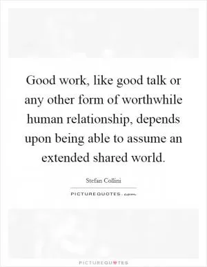 Good work, like good talk or any other form of worthwhile human relationship, depends upon being able to assume an extended shared world Picture Quote #1