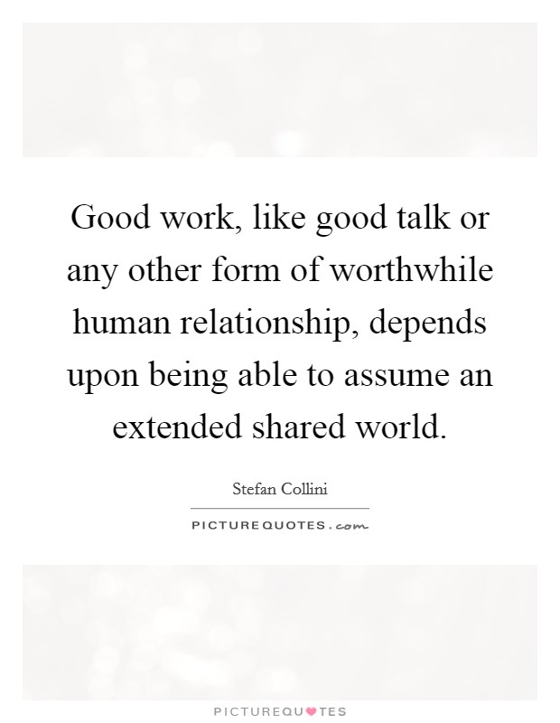 Good work, like good talk or any other form of worthwhile human relationship, depends upon being able to assume an extended shared world. Picture Quote #1