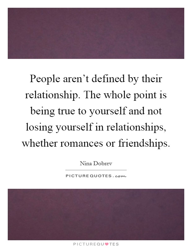 People aren't defined by their relationship. The whole point is being true to yourself and not losing yourself in relationships, whether romances or friendships. Picture Quote #1