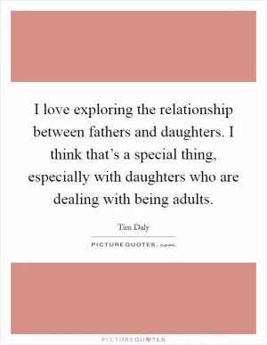 I love exploring the relationship between fathers and daughters. I think that’s a special thing, especially with daughters who are dealing with being adults Picture Quote #1