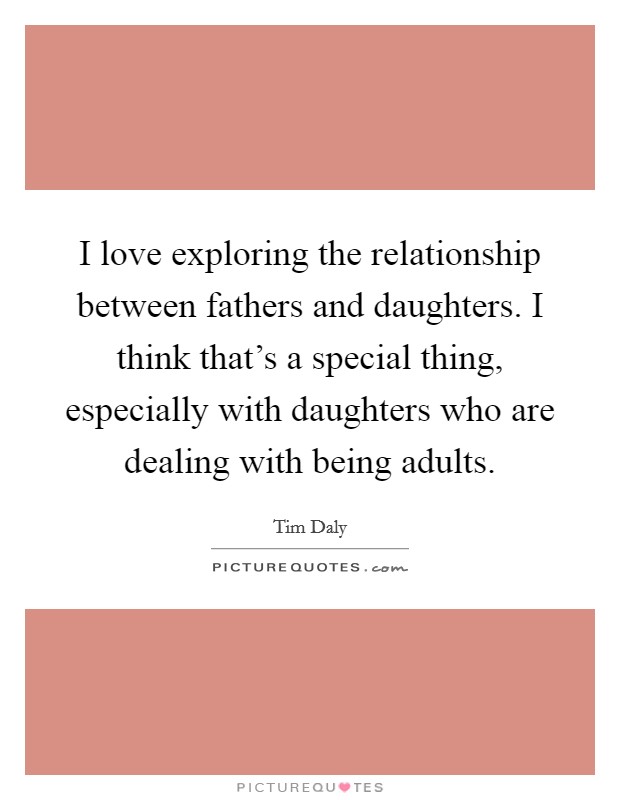 I love exploring the relationship between fathers and daughters. I think that's a special thing, especially with daughters who are dealing with being adults. Picture Quote #1