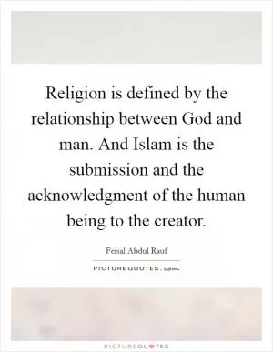 Religion is defined by the relationship between God and man. And Islam is the submission and the acknowledgment of the human being to the creator Picture Quote #1