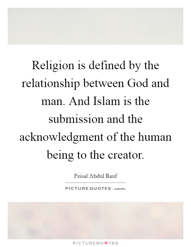 Religion is defined by the relationship between God and man. And Islam is the submission and the acknowledgment of the human being to the creator. Picture Quote #1