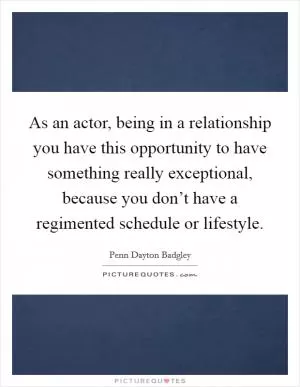 As an actor, being in a relationship you have this opportunity to have something really exceptional, because you don’t have a regimented schedule or lifestyle Picture Quote #1