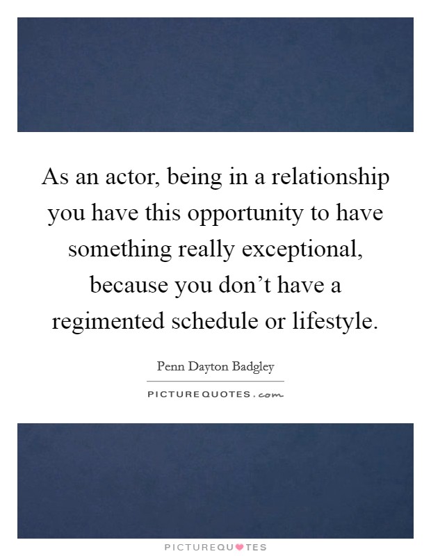 As an actor, being in a relationship you have this opportunity to have something really exceptional, because you don't have a regimented schedule or lifestyle. Picture Quote #1