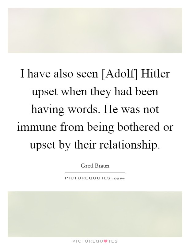 I have also seen [Adolf] Hitler upset when they had been having words. He was not immune from being bothered or upset by their relationship. Picture Quote #1