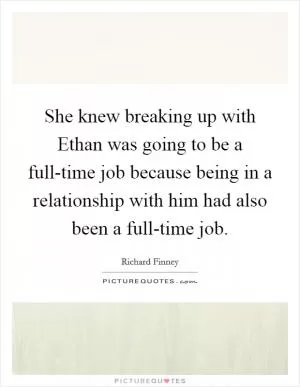 She knew breaking up with Ethan was going to be a full-time job because being in a relationship with him had also been a full-time job Picture Quote #1