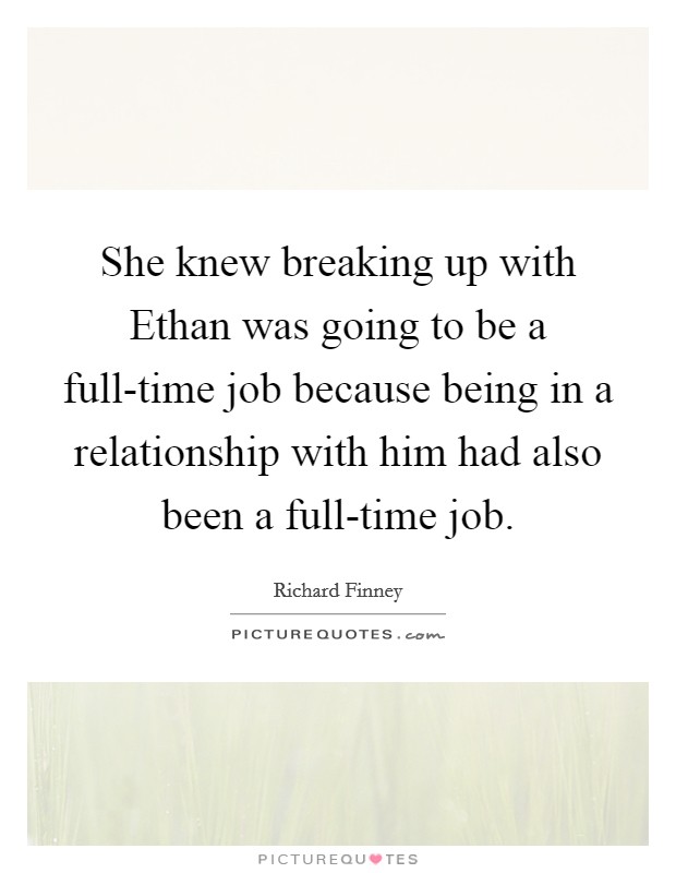 She knew breaking up with Ethan was going to be a full-time job because being in a relationship with him had also been a full-time job. Picture Quote #1