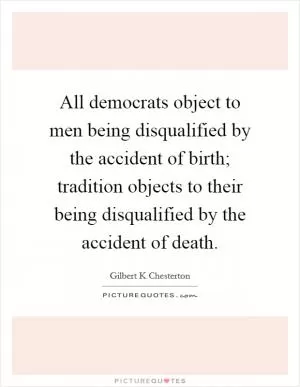 All democrats object to men being disqualified by the accident of birth; tradition objects to their being disqualified by the accident of death Picture Quote #1