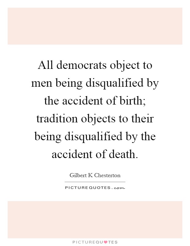 All democrats object to men being disqualified by the accident of birth; tradition objects to their being disqualified by the accident of death. Picture Quote #1