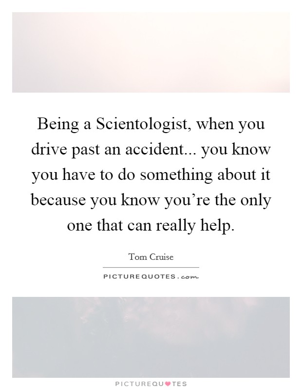 Being a Scientologist, when you drive past an accident... you know you have to do something about it because you know you're the only one that can really help. Picture Quote #1