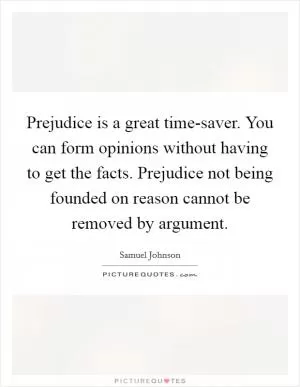 Prejudice is a great time-saver. You can form opinions without having to get the facts. Prejudice not being founded on reason cannot be removed by argument Picture Quote #1