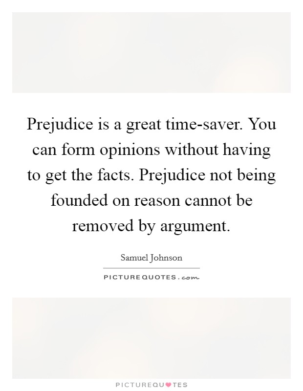 Prejudice is a great time-saver. You can form opinions without having to get the facts. Prejudice not being founded on reason cannot be removed by argument. Picture Quote #1