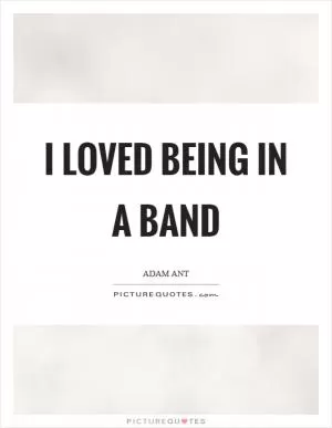 I loved being in a band Picture Quote #1