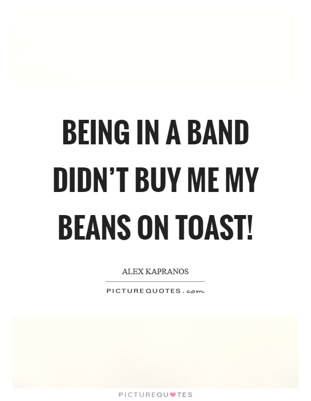 Being in a band didn't buy me my beans on toast! Picture Quote #1