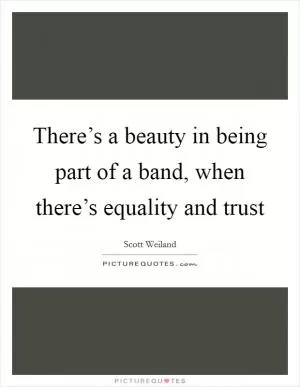 There’s a beauty in being part of a band, when there’s equality and trust Picture Quote #1