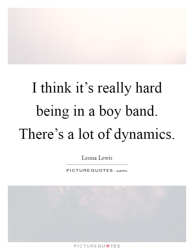 I think it's really hard being in a boy band. There's a lot of dynamics. Picture Quote #1