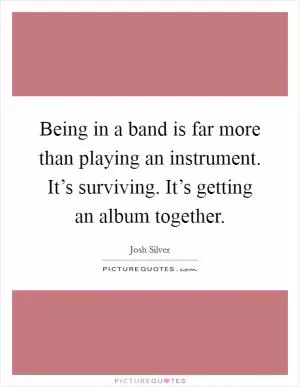 Being in a band is far more than playing an instrument. It’s surviving. It’s getting an album together Picture Quote #1