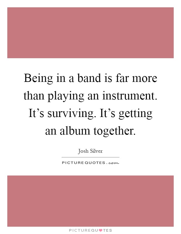 Being in a band is far more than playing an instrument. It's surviving. It's getting an album together. Picture Quote #1