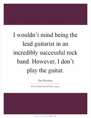 I wouldn’t mind being the lead guitarist in an incredibly successful rock band. However, I don’t play the guitar Picture Quote #1