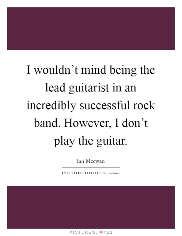 I wouldn't mind being the lead guitarist in an incredibly successful rock band. However, I don't play the guitar. Picture Quote #1