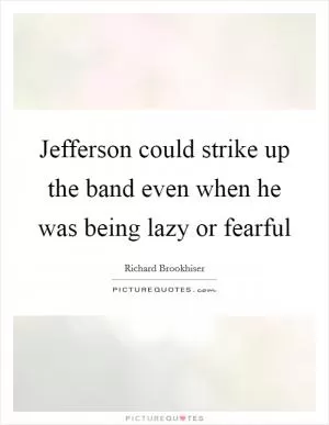 Jefferson could strike up the band even when he was being lazy or fearful Picture Quote #1