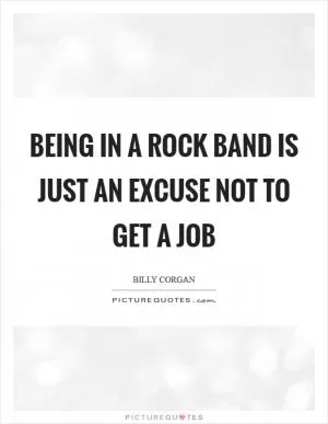 Being in a rock band is just an excuse not to get a job Picture Quote #1