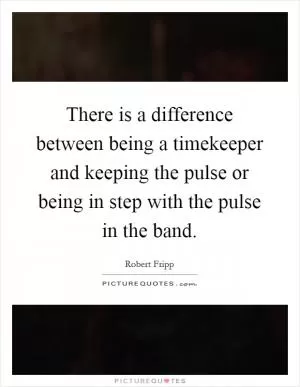 There is a difference between being a timekeeper and keeping the pulse or being in step with the pulse in the band Picture Quote #1