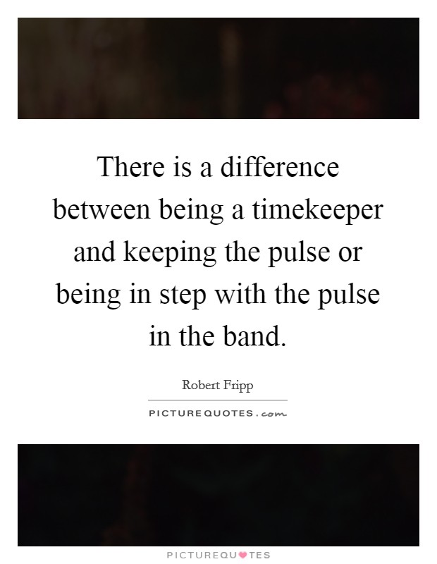 There is a difference between being a timekeeper and keeping the pulse or being in step with the pulse in the band. Picture Quote #1