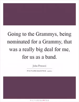 Going to the Grammys, being nominated for a Grammy, that was a really big deal for me, for us as a band Picture Quote #1