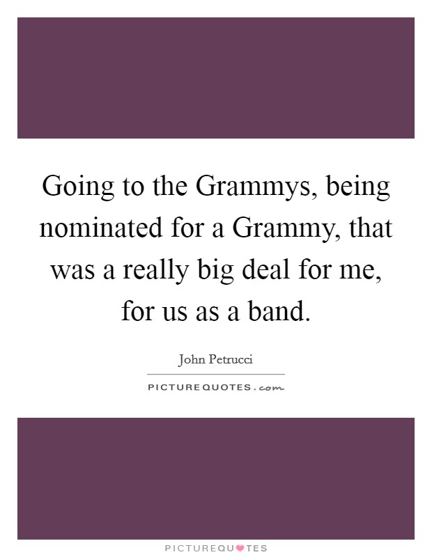 Going to the Grammys, being nominated for a Grammy, that was a really big deal for me, for us as a band. Picture Quote #1