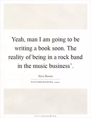 Yeah, man I am going to be writing a book soon. The reality of being in a rock band in the music business’ Picture Quote #1