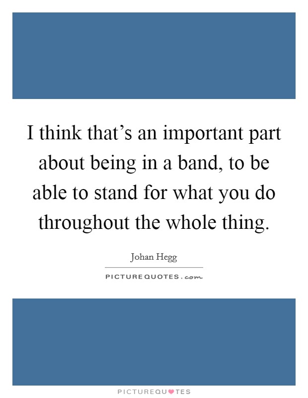 I think that's an important part about being in a band, to be able to stand for what you do throughout the whole thing. Picture Quote #1