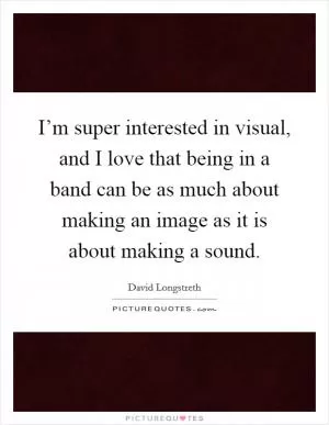 I’m super interested in visual, and I love that being in a band can be as much about making an image as it is about making a sound Picture Quote #1