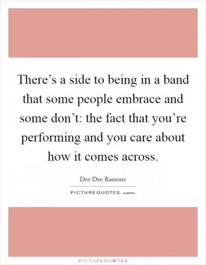 There’s a side to being in a band that some people embrace and some don’t: the fact that you’re performing and you care about how it comes across Picture Quote #1