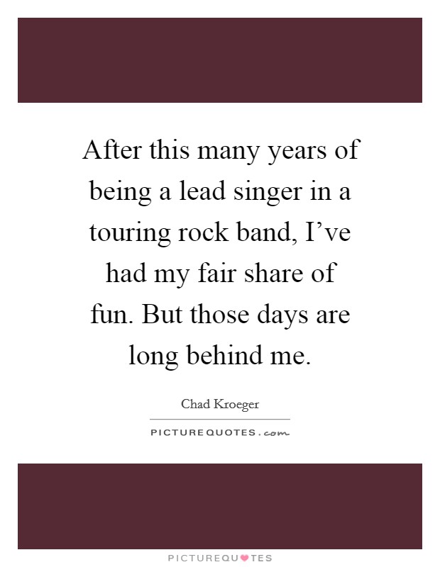 After this many years of being a lead singer in a touring rock band, I've had my fair share of fun. But those days are long behind me. Picture Quote #1