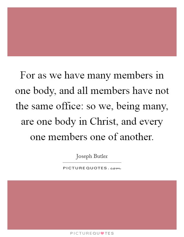 For as we have many members in one body, and all members have not the same office: so we, being many, are one body in Christ, and every one members one of another. Picture Quote #1