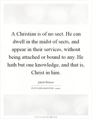 A Christian is of no sect. He can dwell in the midst of sects, and appear in their services, without being attached or bound to any. He hath but one knowledge, and that is, Christ in him Picture Quote #1
