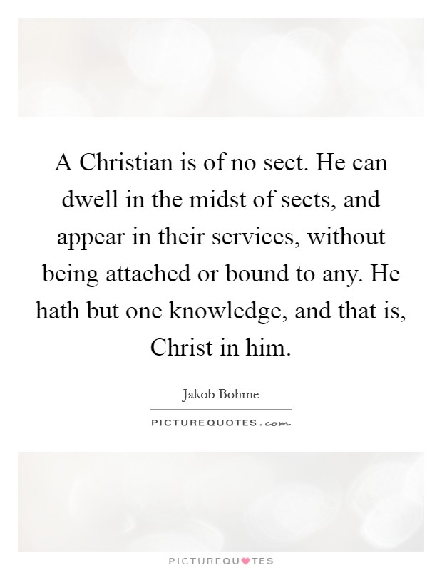 A Christian is of no sect. He can dwell in the midst of sects, and appear in their services, without being attached or bound to any. He hath but one knowledge, and that is, Christ in him. Picture Quote #1