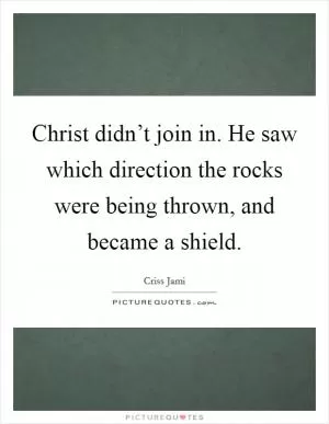 Christ didn’t join in. He saw which direction the rocks were being thrown, and became a shield Picture Quote #1