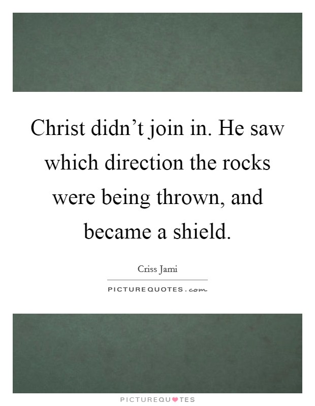Christ didn't join in. He saw which direction the rocks were being thrown, and became a shield. Picture Quote #1