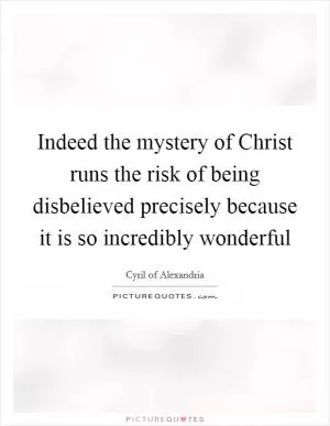 Indeed the mystery of Christ runs the risk of being disbelieved precisely because it is so incredibly wonderful Picture Quote #1