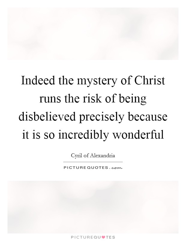 Indeed the mystery of Christ runs the risk of being disbelieved precisely because it is so incredibly wonderful Picture Quote #1