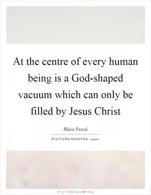 At the centre of every human being is a God-shaped vacuum which can only be filled by Jesus Christ Picture Quote #1